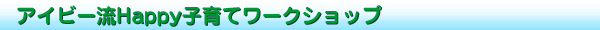アイビー流Happy子育てワークショップ