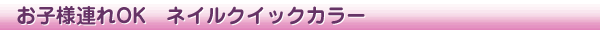 お子様連れOK　ネイルクイックカラー
